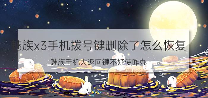 魅族x3手机拨号键删除了怎么恢复 魅族手机大返回键不好使咋办？